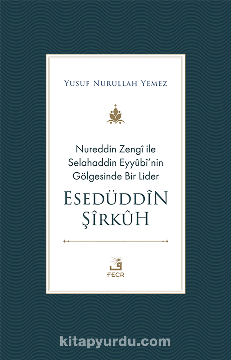 Nureddin Zengî ile Selahaddin Eyyûbî'nin Gölgesinde Bir Lider Esedüddîn Şîrkûh